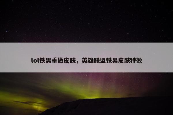 lol铁男重做皮肤,英雄联盟铁男皮肤特效 lol铁男重做皮肤,英雄联盟铁男皮肤特效