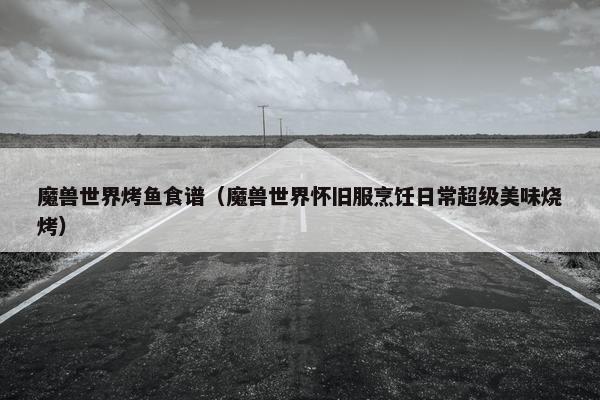 魔兽世界烤鱼食谱（魔兽世界怀旧服烹饪日常超级美味烧烤）