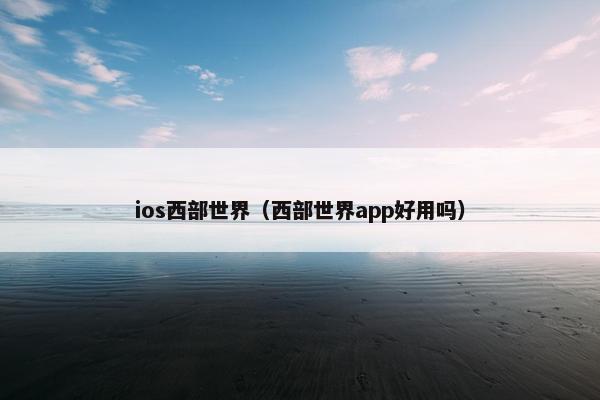 ios西部世界(西部世界app好用吗) ios西部世界(西部世界app好用吗)
