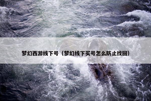 梦幻西游线下号(梦幻线下买号怎么防止找回) 梦幻西游线下号(梦幻线下买号怎么防止找回)