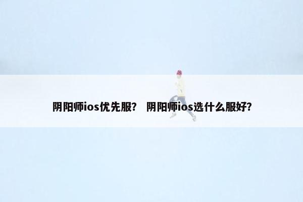 阴阳师ios优先服? 阴阳师ios选什么服好? 阴阳师ios优先服? 阴阳师ios选什么服好?