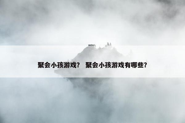 聚会小孩游戏? 聚会小孩游戏有哪些? 聚会小孩游戏? 聚会小孩游戏有哪些?