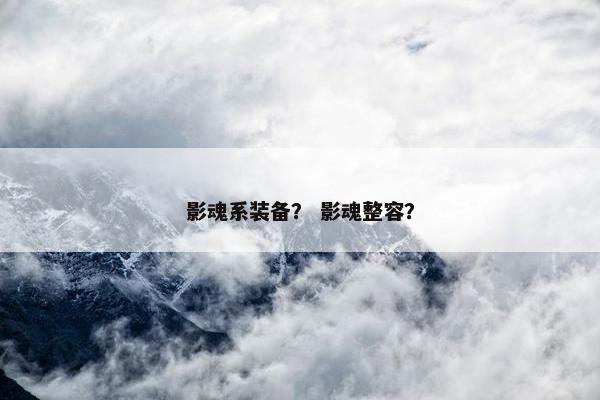 影魂系装备? 影魂整容? 影魂系装备? 影魂整容?