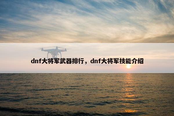 dnf大将军武器排行,dnf大将军技能介绍 dnf大将军武器排行,dnf大将军技能介绍