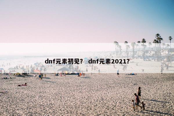 dnf元素初见？ dnf元素2021？
