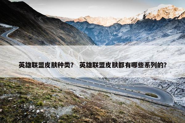 英雄联盟皮肤种类? 英雄联盟皮肤都有哪些系列的? 英雄联盟皮肤种类? 英雄联盟皮肤都有哪些系列的?