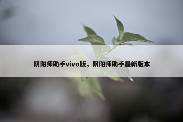 阴阳师助手vivo版,阴阳师助手最新版本 阴阳师助手vivo版,阴阳师助手最新版本