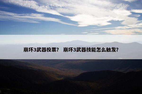 崩坏3武器投票? 崩坏3武器技能怎么触发? 崩坏3武器投票? 崩坏3武器技能怎么触发?