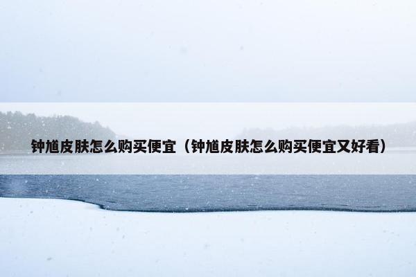 钟馗皮肤怎么购买便宜(钟馗皮肤怎么购买便宜又好看) 钟馗皮肤怎么购买便宜(钟馗皮肤怎么购买便宜又好看)