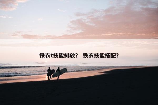 铁衣t技能排放? 铁衣技能搭配? 铁衣t技能排放? 铁衣技能搭配?