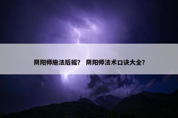 阴阳师施法后摇? 阴阳师法术口诀大全? 阴阳师施法后摇? 阴阳师法术口诀大全?
