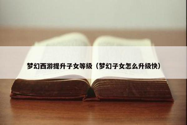 梦幻西游提升子女等级(梦幻子女怎么升级快) 梦幻西游提升子女等级(梦幻子女怎么升级快)