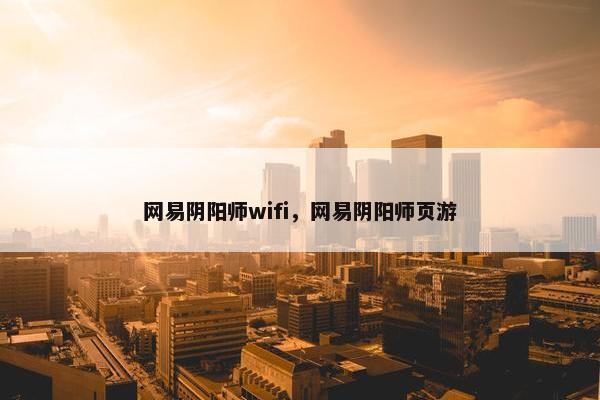 网易阴阳师wifi,网易阴阳师页游 网易阴阳师wifi,网易阴阳师页游