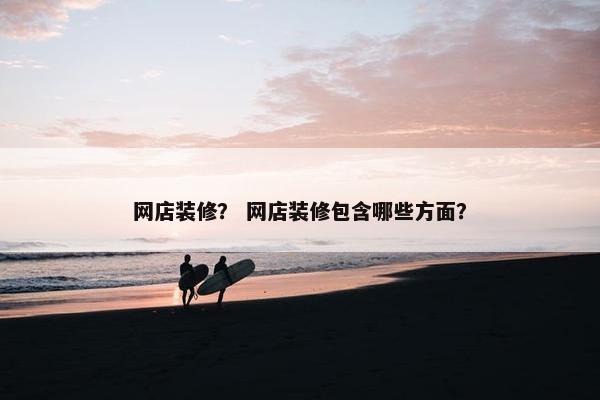 网店装修？ 网店装修包含哪些方面？
