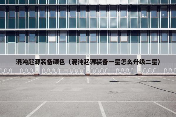 混沌起源装备颜色(混沌起源装备一星怎么升级二星) 混沌起源装备颜色(混沌起源装备一星怎么升级二星)