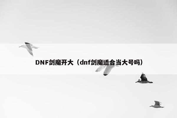 DNF剑魔开大（dnf剑魔适合当大号吗）