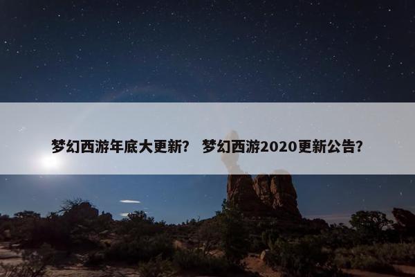 梦幻西游年底大更新？ 梦幻西游2020更新公告？