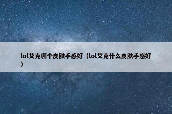 lol艾克哪个皮肤手感好(lol艾克什么皮肤手感好) lol艾克哪个皮肤手感好(lol艾克什么皮肤手感好)
