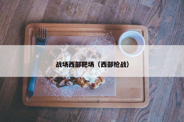 战场西部靶场(西部枪战) 战场西部靶场(西部枪战)