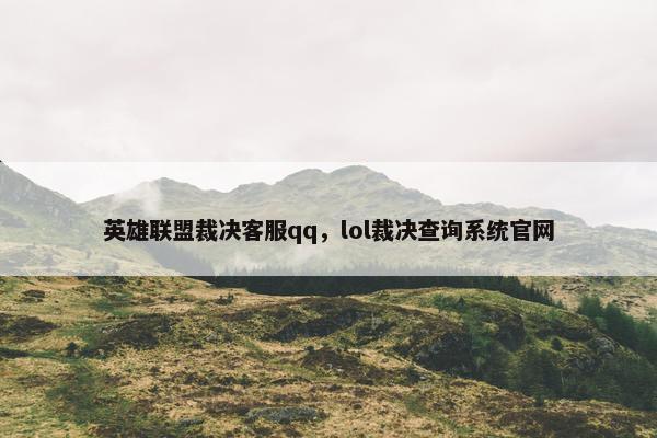 英雄联盟裁决客服qq,lol裁决查询系统官网 英雄联盟裁决客服qq,lol裁决查询系统官网