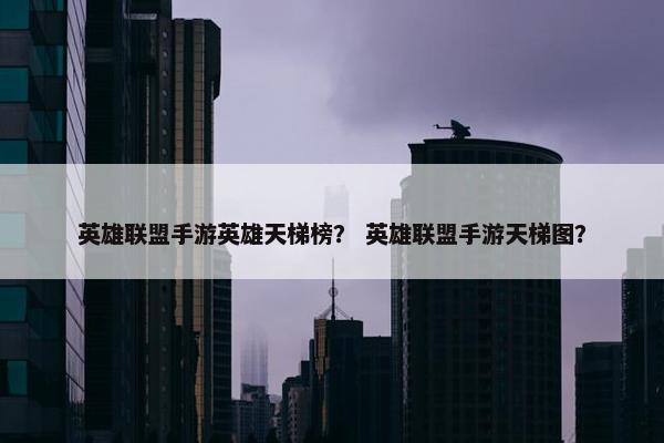 英雄联盟手游英雄天梯榜？ 英雄联盟手游天梯图？