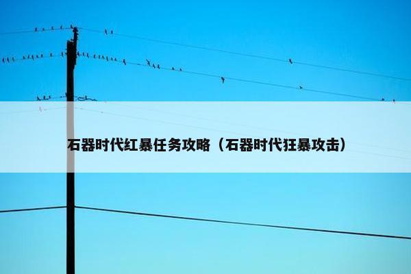 石器时代红暴任务攻略(石器时代狂暴攻击) 石器时代红暴任务攻略(石器时代狂暴攻击)