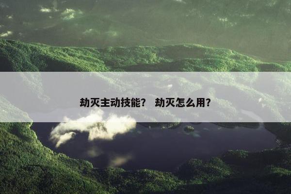劫灭主动技能？ 劫灭怎么用？