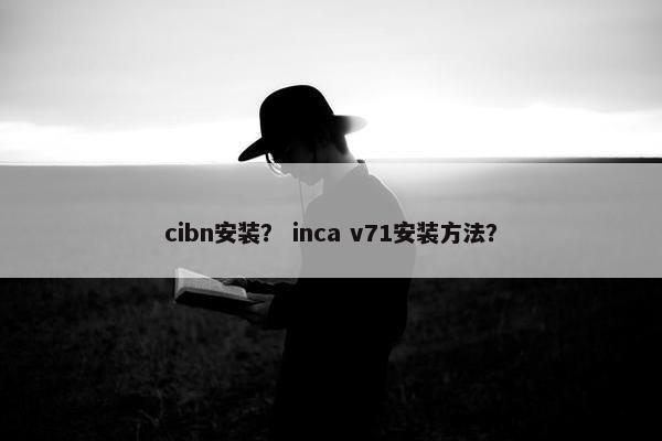 cibn安装? inca v71安装方法? cibn安装? inca v71安装方法?