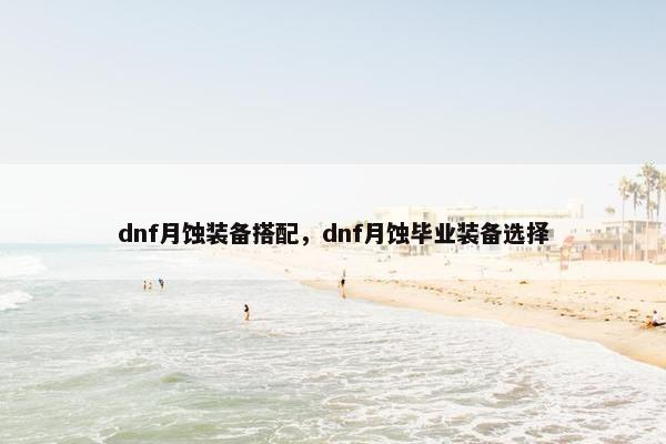 dnf月蚀装备搭配,dnf月蚀毕业装备选择 dnf月蚀装备搭配,dnf月蚀毕业装备选择