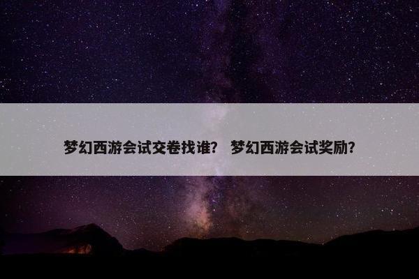 梦幻西游会试交卷找谁？ 梦幻西游会试奖励？